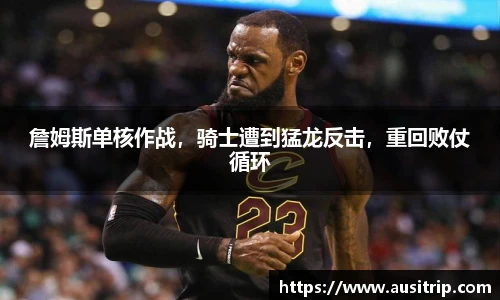 詹姆斯单核作战，骑士遭到猛龙反击，重回败仗循环