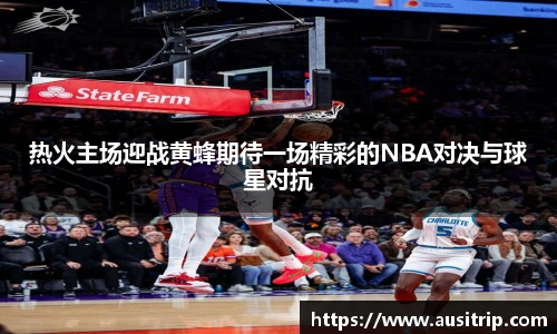 热火主场迎战黄蜂期待一场精彩的NBA对决与球星对抗