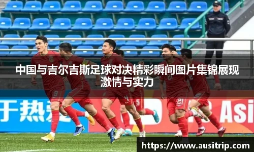 中国与吉尔吉斯足球对决精彩瞬间图片集锦展现激情与实力