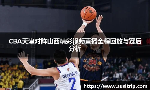 CBA天津对阵山西精彩视频直播全程回放与赛后分析
